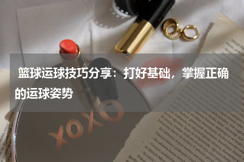  篮球运球技巧分享：打好基础，掌握正确的运球姿势
