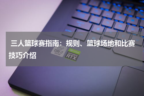  三人篮球赛指南：规则、篮球场地和比赛技巧介绍