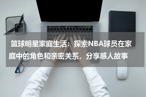  篮球明星家庭生活：探索NBA球员在家庭中的角色和亲密关系，分享感人故事