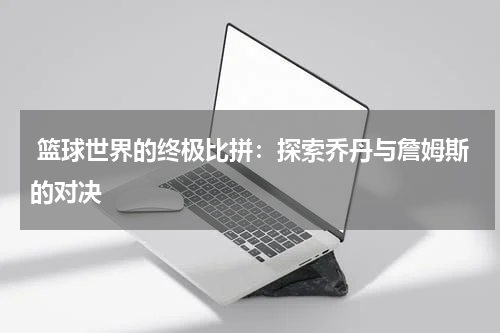  篮球世界的终极比拼：探索乔丹与詹姆斯的对决