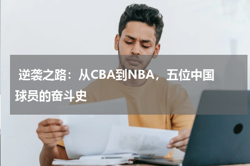  逆袭之路：从CBA到NBA，五位中国球员的奋斗史