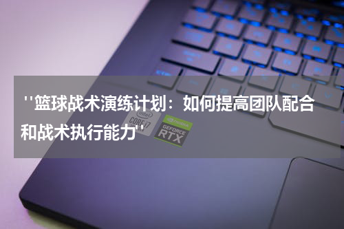  "篮球战术演练计划：如何提高团队配合和战术执行能力"