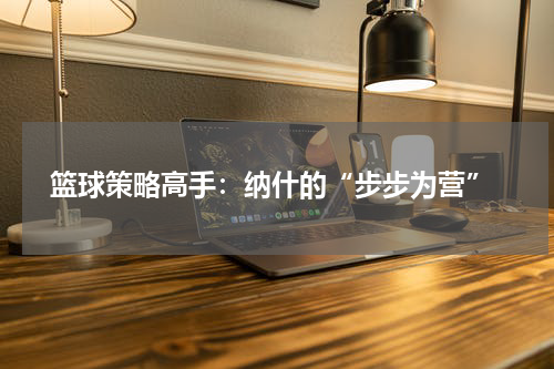  篮球策略高手：纳什的“步步为营”