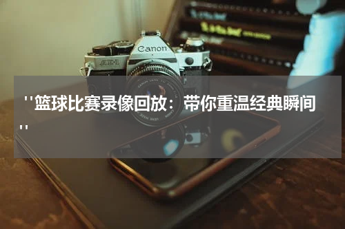  "篮球比赛录像回放：带你重温经典瞬间"