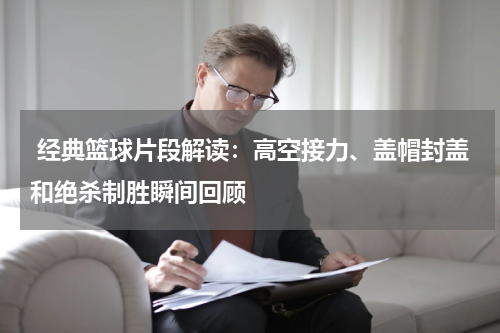  经典篮球片段解读：高空接力、盖帽封盖和绝杀制胜瞬间回顾