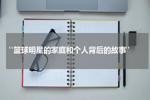  "篮球明星的家庭和个人背后的故事"