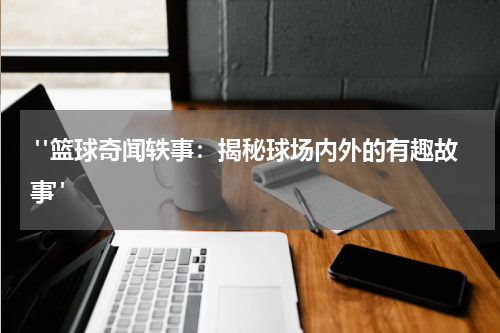  "篮球奇闻轶事：揭秘球场内外的有趣故事"