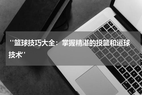  "篮球技巧大全：掌握精湛的投篮和运球技术"