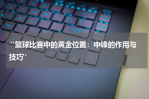  "篮球比赛中的黄金位置：中锋的作用与技巧"