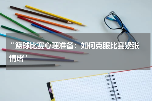  "篮球比赛心理准备：如何克服比赛紧张情绪"