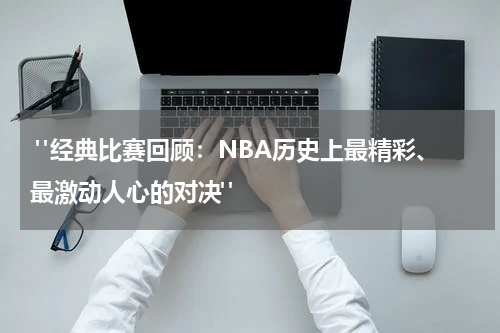  "经典比赛回顾：NBA历史上最精彩、最激动人心的对决"