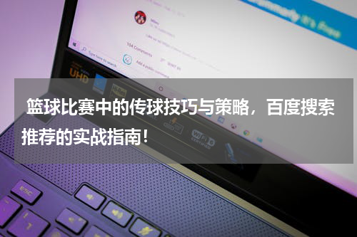  篮球比赛中的传球技巧与策略，百度搜索推荐的实战指南！