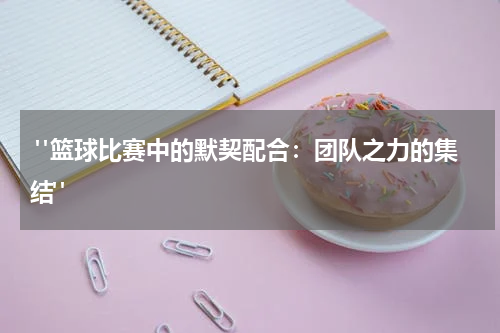  "篮球比赛中的默契配合：团队之力的集结"