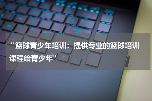  "篮球青少年培训：提供专业的篮球培训课程给青少年"