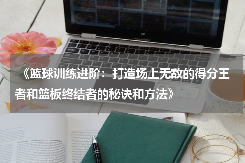  《篮球训练进阶：打造场上无敌的得分王者和篮板终结者的秘诀和方法》