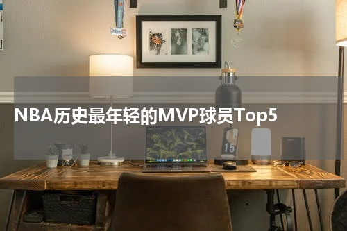  NBA历史最年轻的MVP球员Top5