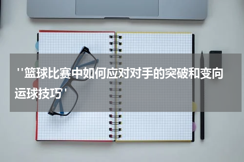  "篮球比赛中如何应对对手的突破和变向运球技巧"