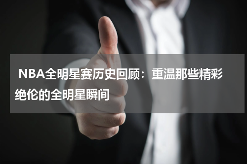  NBA全明星赛历史回顾：重温那些精彩绝伦的全明星瞬间