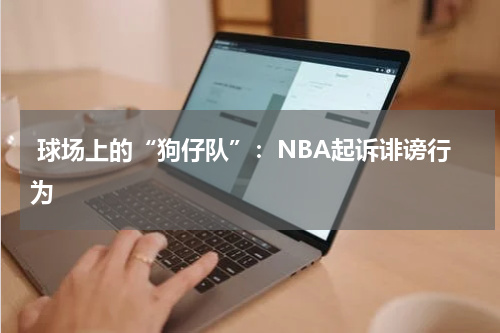  球场上的“狗仔队”：NBA起诉诽谤行为