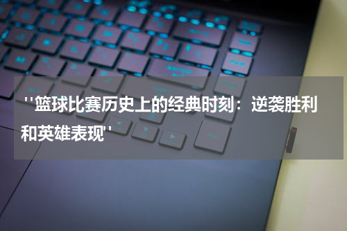  "篮球比赛历史上的经典时刻：逆袭胜利和英雄表现"