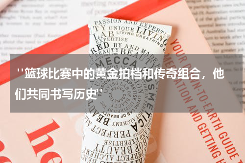  "篮球比赛中的黄金拍档和传奇组合，他们共同书写历史"