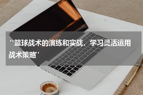  "篮球战术的演练和实战，学习灵活运用战术策略"