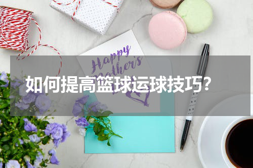  如何提高篮球运球技巧？