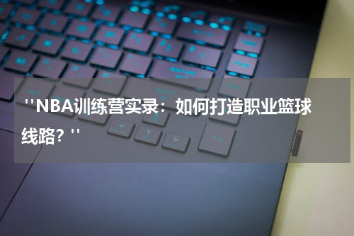  "NBA训练营实录：如何打造职业篮球线路？"