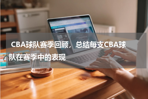  CBA球队赛季回顾，总结每支CBA球队在赛季中的表现