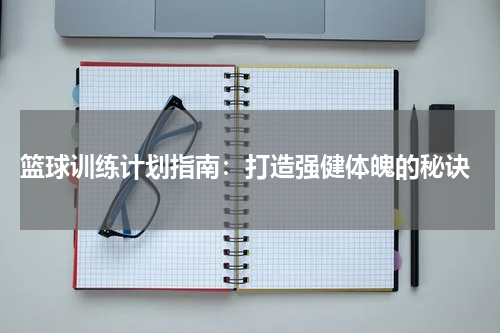  篮球训练计划指南：打造强健体魄的秘诀