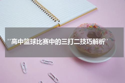  "高中篮球比赛中的三打二技巧解析"