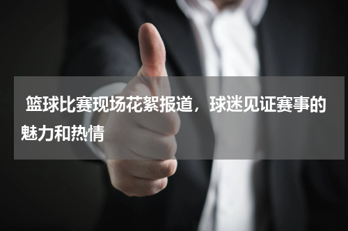  篮球比赛现场花絮报道，球迷见证赛事的魅力和热情