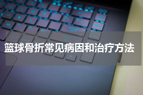  篮球骨折常见病因和治疗方法