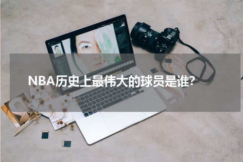  NBA历史上最伟大的球员是谁？