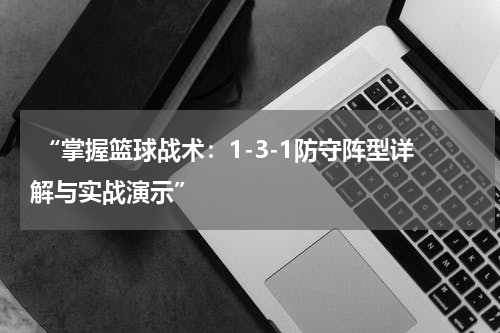  “掌握篮球战术：1-3-1防守阵型详解与实战演示”