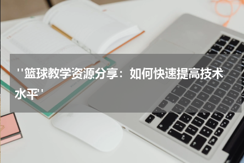  "篮球教学资源分享：如何快速提高技术水平"