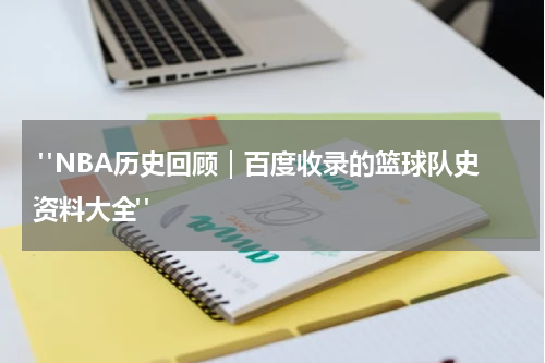  "NBA历史回顾｜百度收录的篮球队史资料大全"