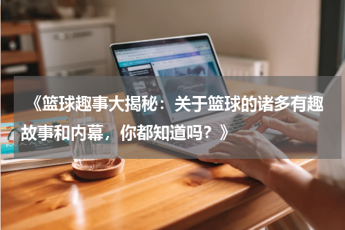  《篮球趣事大揭秘：关于篮球的诸多有趣故事和内幕，你都知道吗？》