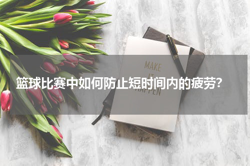  篮球比赛中如何防止短时间内的疲劳？