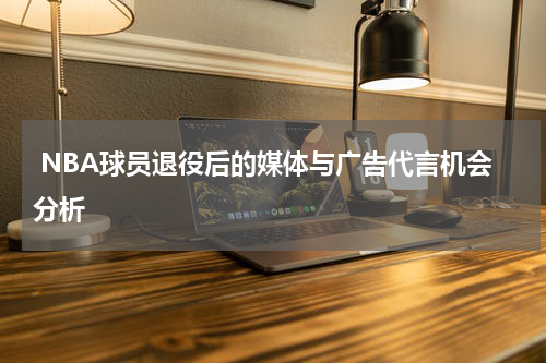  NBA球员退役后的媒体与广告代言机会分析