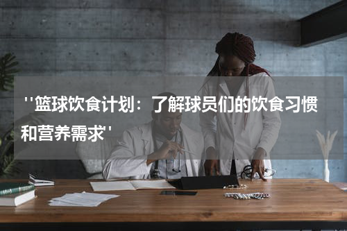  "篮球饮食计划：了解球员们的饮食习惯和营养需求"