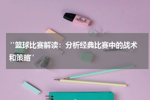  "篮球比赛解读：分析经典比赛中的战术和策略"