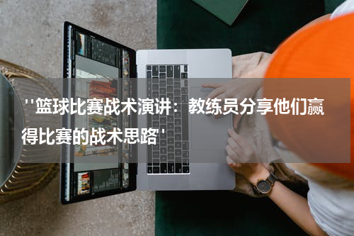  "篮球比赛战术演讲：教练员分享他们赢得比赛的战术思路"
