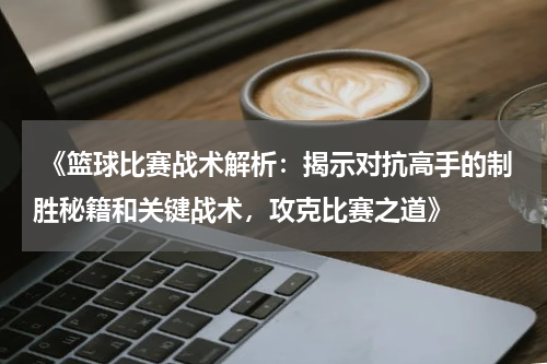  《篮球比赛战术解析：揭示对抗高手的制胜秘籍和关键战术，攻克比赛之道》