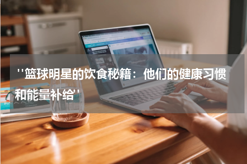  "篮球明星的饮食秘籍：他们的健康习惯和能量补给"