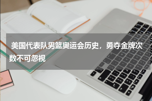  美国代表队男篮奥运会历史，勇夺金牌次数不可忽视