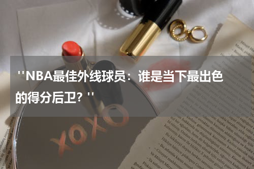  "NBA最佳外线球员：谁是当下最出色的得分后卫？"