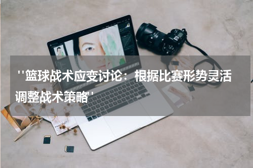  "篮球战术应变讨论：根据比赛形势灵活调整战术策略"