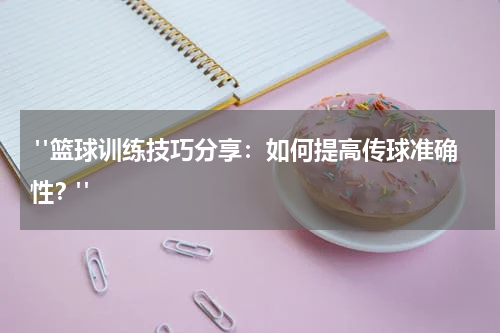  "篮球训练技巧分享：如何提高传球准确性？"