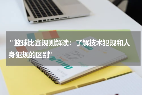 "篮球比赛规则解读：了解技术犯规和人身犯规的区别"